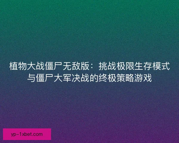 植物大战僵尸无敌版：挑战极限生存模式与僵尸大军决战的终极策略游戏