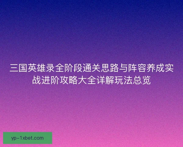 三国英雄录全阶段通关思路与阵容养成实战进阶攻略大全详解玩法总览