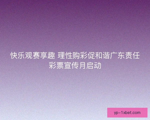 快乐观赛享趣 理性购彩促和谐广东责任彩票宣传月启动