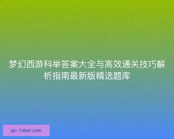 梦幻西游科举答案大全与高效通关技巧解析指南最新版精选题库