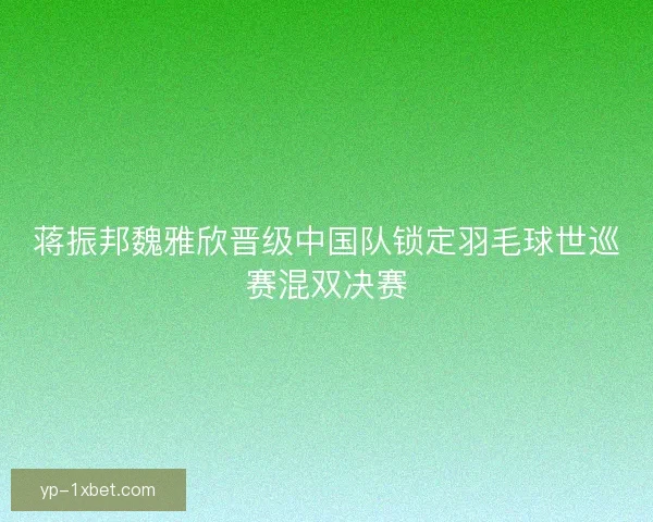 蒋振邦魏雅欣晋级中国队锁定羽毛球世巡赛混双决赛